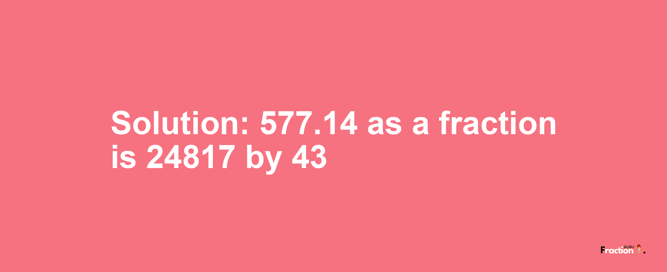 Solution:577.14 as a fraction is 24817/43